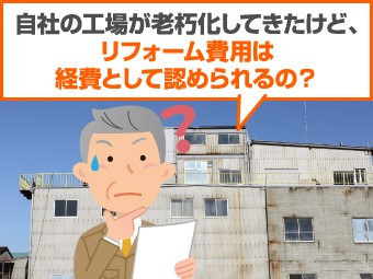 自社の工場が老朽化してきたけどリフォーム費用は経費として認められるの?