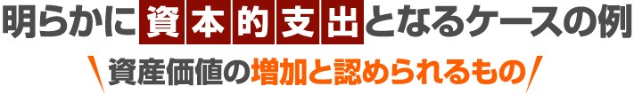 明らかに資本的支出となるケース例(資産価値の増加と認められるもの)