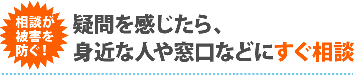 疑問を感じたら、身近な人や窓口などにすぐ相談
